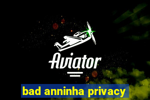 bad anninha privacy